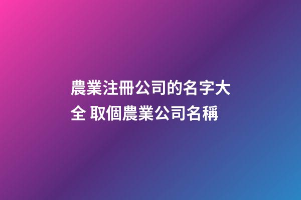 農業注冊公司的名字大全 取個農業公司名稱